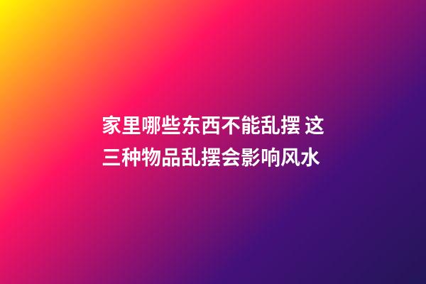家里哪些东西不能乱摆 这三种物品乱摆会影响风水